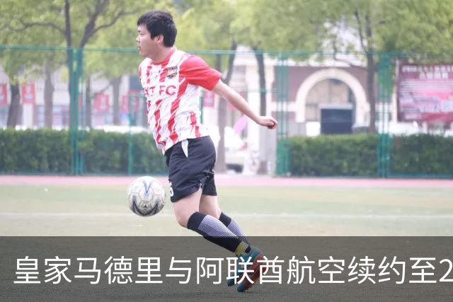 皇家马德里与阿联酋航空续约至2031：西甲史上最长球衣赞助，伯纳乌的新十年